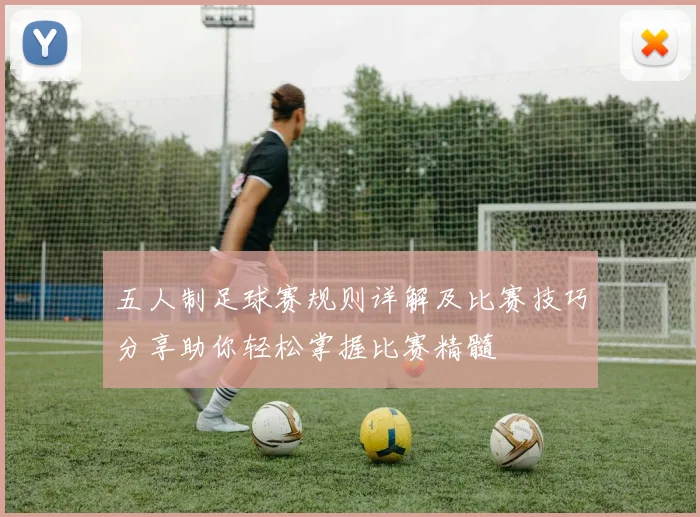 五人制足球赛规则详解及比赛技巧分享助你轻松掌握比赛精髓