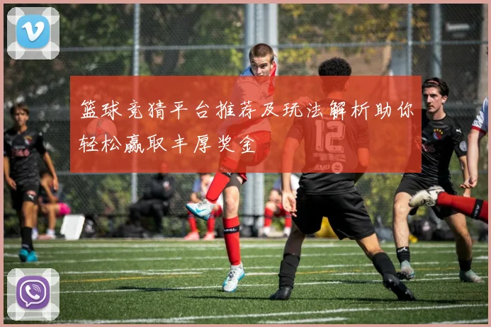 篮球竞猜平台推荐及玩法解析助你轻松赢取丰厚奖金