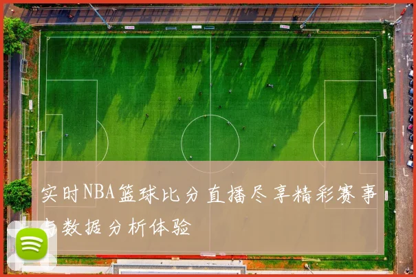 实时NBA篮球比分直播尽享精彩赛事与数据分析体验