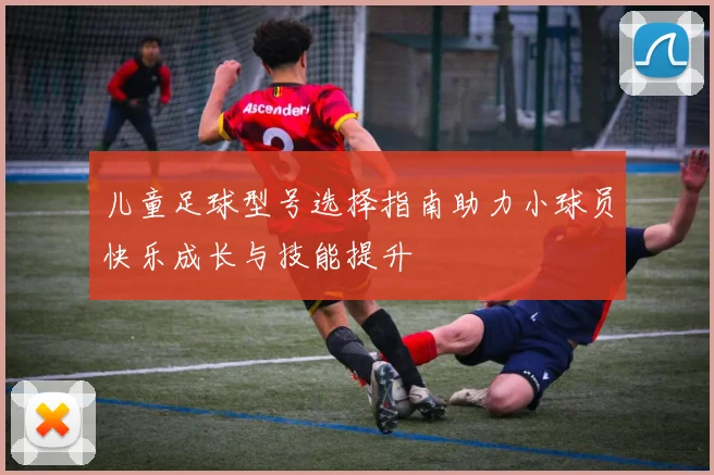 儿童足球型号选择指南助力小球员快乐成长与技能提升
