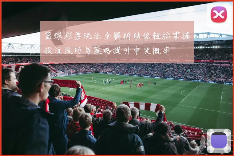 篮球彩票玩法全解析助你轻松掌握投注技巧与策略提升中奖概率