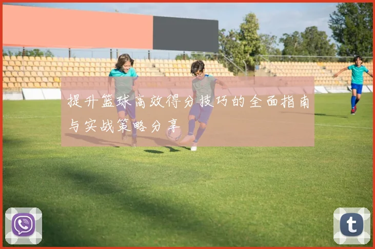 提升篮球高效得分技巧的全面指南与实战策略分享