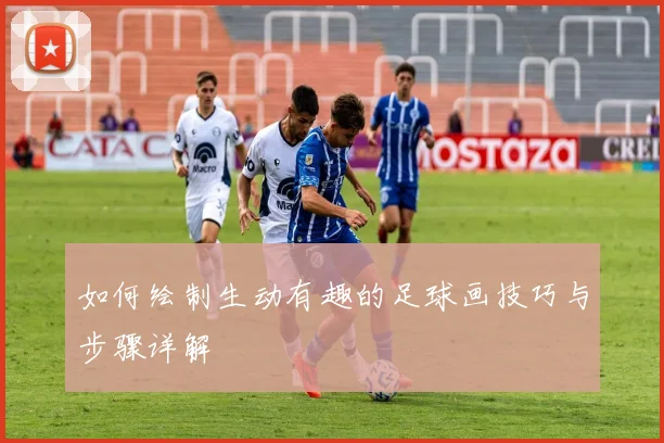 如何绘制生动有趣的足球画技巧与步骤详解