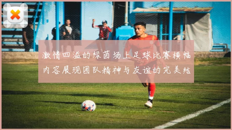 激情四溢的绿茵场上足球比赛横幅内容展现团队精神与友谊的完美结合