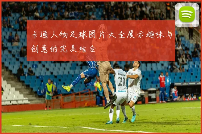 卡通人物足球图片大全展示趣味与创意的完美结合