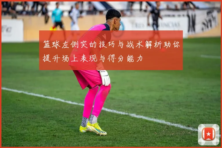 篮球左侧突的技巧与战术解析助你提升场上表现与得分能力