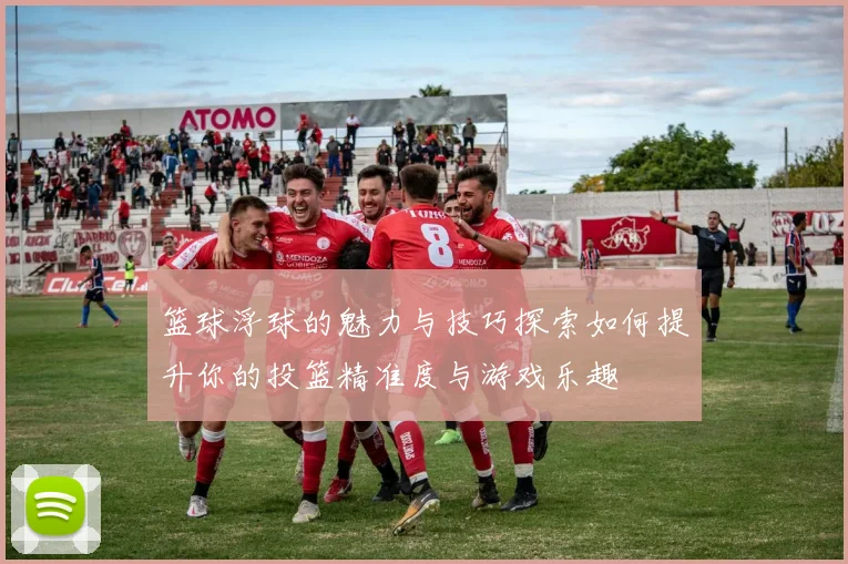 篮球浮球的魅力与技巧探索如何提升你的投篮精准度与游戏乐趣