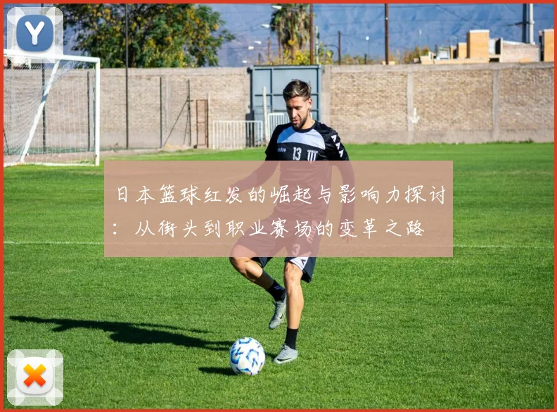 日本篮球红发的崛起与影响力探讨：从街头到职业赛场的变革之路