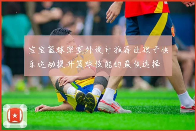 宝宝篮球架室外设计推荐让孩子快乐运动提升篮球技能的最佳选择