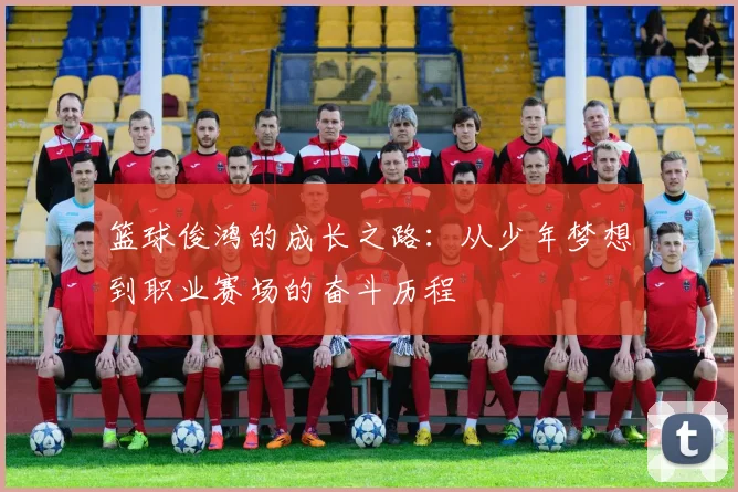 篮球俊鸿的成长之路：从少年梦想到职业赛场的奋斗历程