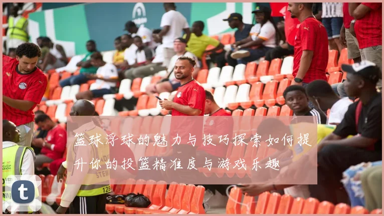 篮球浮球的魅力与技巧探索如何提升你的投篮精准度与游戏乐趣