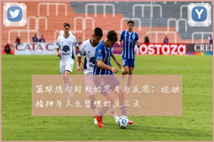 篮球熄灯时刻的思考与反思：运动精神与人生哲理的交汇点