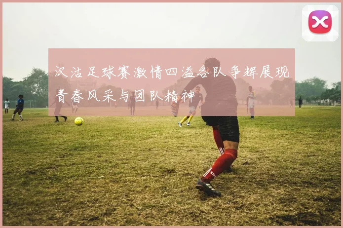 汉沽足球赛激情四溢各队争辉展现青春风采与团队精神