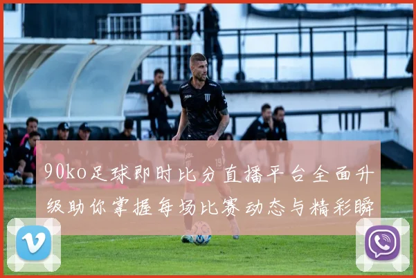 90ko足球即时比分直播平台全面升级助你掌握每场比赛动态与精彩瞬间