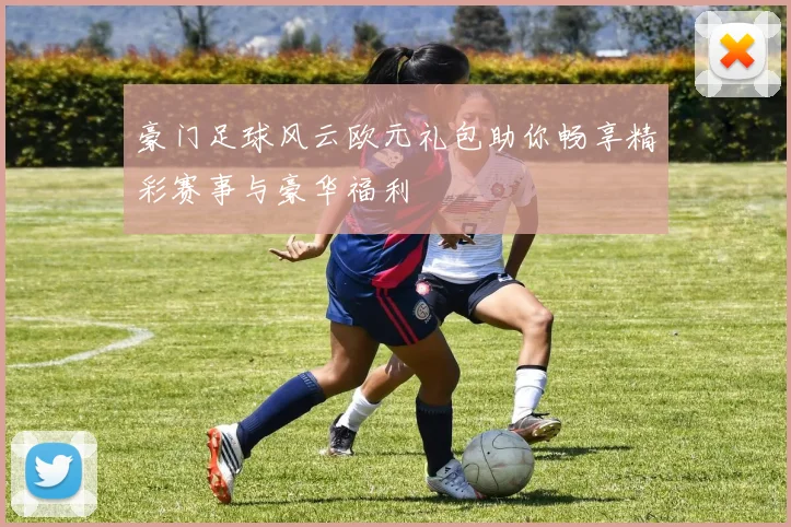 豪门足球风云欧元礼包助你畅享精彩赛事与豪华福利