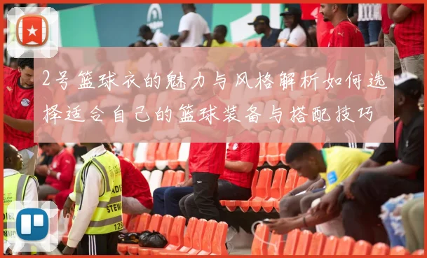 2号篮球衣的魅力与风格解析如何选择适合自己的篮球装备与搭配技巧